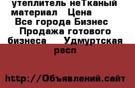 утеплитель неТканый материал › Цена ­ 100 - Все города Бизнес » Продажа готового бизнеса   . Удмуртская респ.